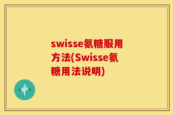 swisse氨糖服用方法(Swisse氨糖用法说明)-第1张图片-关节骑士