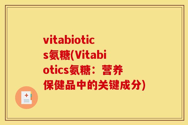vitabiotics氨糖(Vitabiotics氨糖：营养保健品中的关键成分)