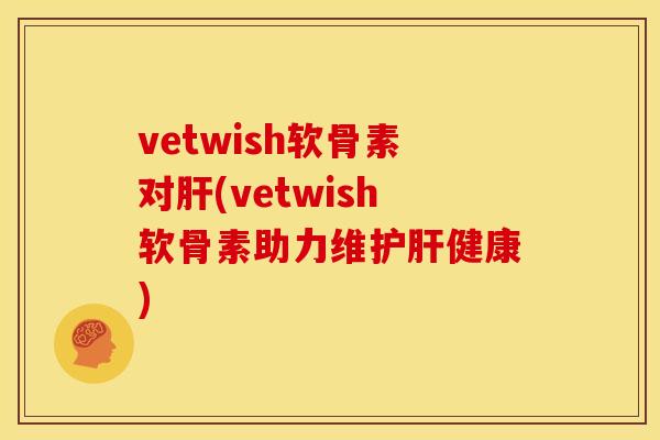 vetwish软骨素对肝(vetwish软骨素助力维护肝健康)