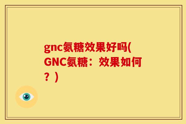 gnc氨糖效果好吗(GNC氨糖：效果如何？)