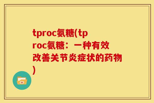 tproc氨糖(tproc氨糖：一种有效改善关节炎症状的药物)