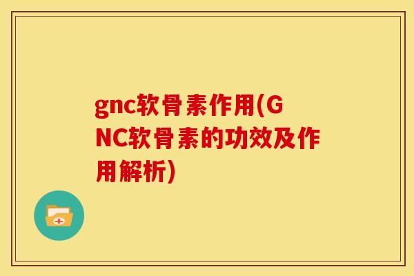 gnc软骨素作用(GNC软骨素的功效及作用解析)