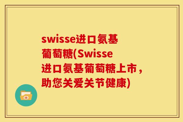 swisse进口氨基葡萄糖(Swisse进口氨基葡萄糖上市，助您关爱关节健康)