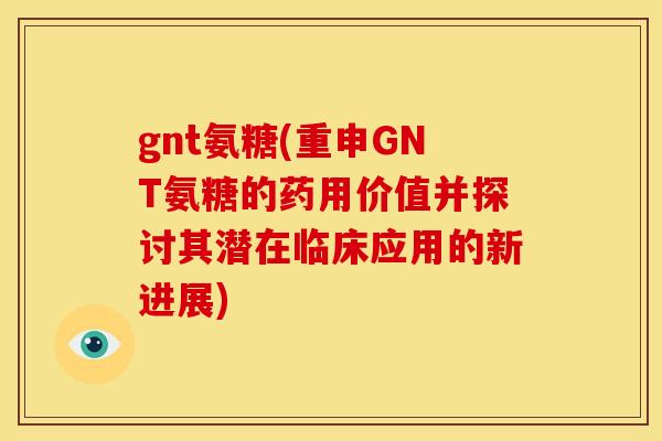 gnt氨糖(重申GNT氨糖的药用价值并探讨其潜在临床应用的新进展)