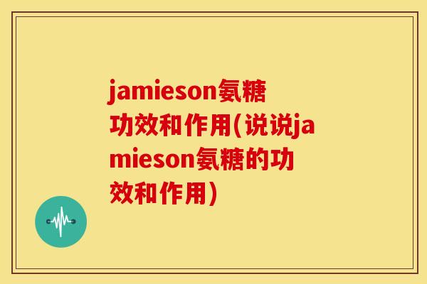 jamieson氨糖功效和作用(说说jamieson氨糖的功效和作用)