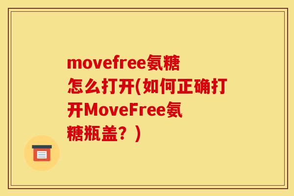 movefree氨糖怎么打开(如何正确打开MoveFree氨糖瓶盖？)