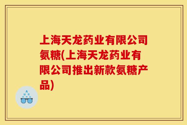 上海天龙药业有限公司氨糖(上海天龙药业有限公司推出新款氨糖产品)