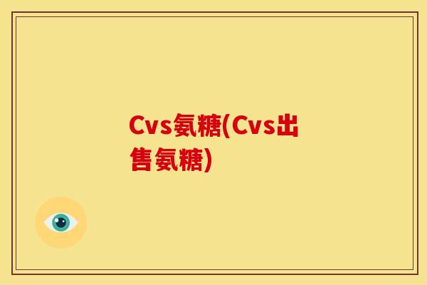 Cvs氨糖(Cvs出售氨糖)