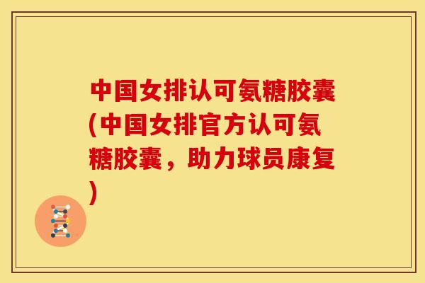 中国女排认可氨糖胶囊(中国女排官方认可氨糖胶囊，助力球员康复)
