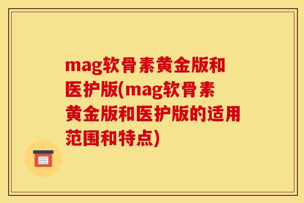 mag软骨素黄金版和医护版(mag软骨素黄金版和医护版的适用范围和特点)