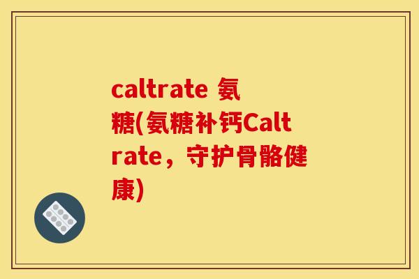 caltrate 氨糖(氨糖补钙Caltrate，守护骨骼健康)
