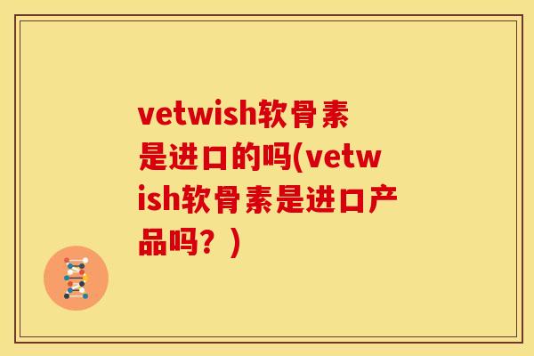 vetwish软骨素是进口的吗(vetwish软骨素是进口产品吗？)