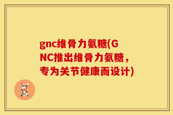 gnc维骨力氨糖(GNC推出维骨力氨糖，专为关节健康而设计)