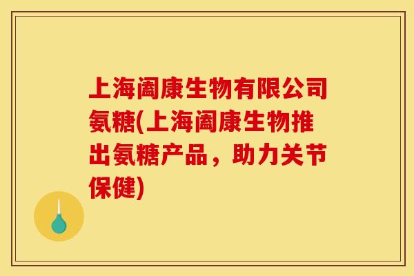 上海阖康生物有限公司氨糖(上海阖康生物推出氨糖产品，助力关节保健)