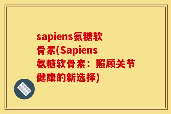sapiens氨糖软骨素(Sapiens氨糖软骨素：照顾关节健康的新选择)-第1张图片-关节骑士