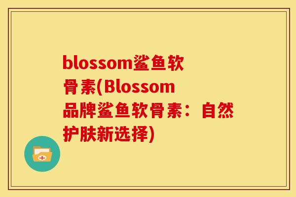 blossom鲨鱼软骨素(Blossom品牌鲨鱼软骨素：自然护肤新选择)