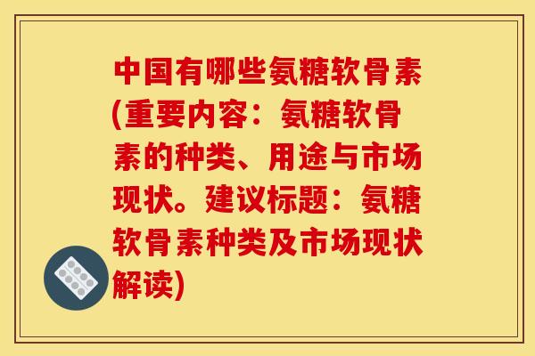 中国有哪些氨糖软骨素(重要内容：氨糖软骨素的种类、用途与市场现状。建议标题：氨糖软骨素种类及市场现状解读)