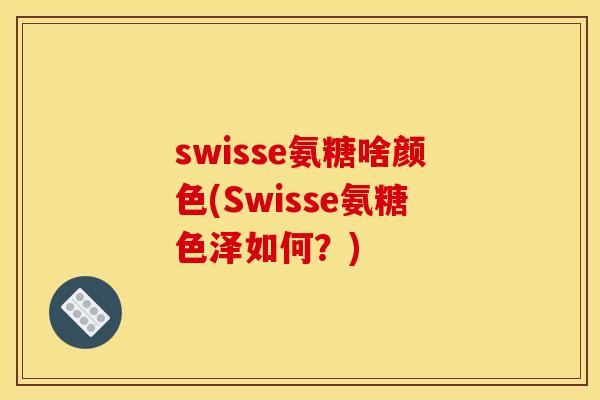 swisse氨糖啥颜色(Swisse氨糖色泽如何？)