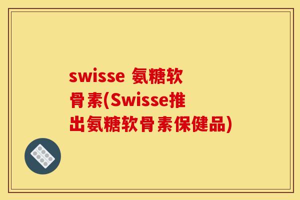 swisse 氨糖软骨素(Swisse推出氨糖软骨素保健品)