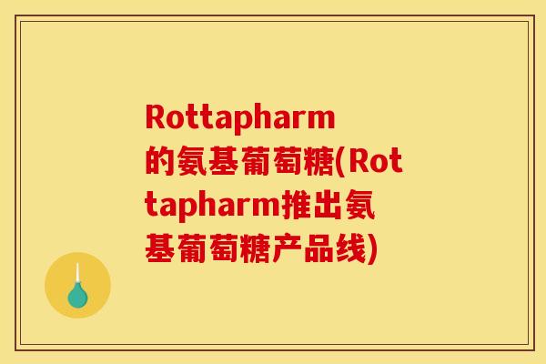Rottapharm的氨基葡萄糖(Rottapharm推出氨基葡萄糖产品线)