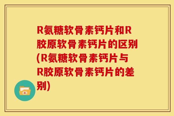R氨糖软骨素钙片和R胶原软骨素钙片的区别(R氨糖软骨素钙片与R胶原软骨素钙片的差别)