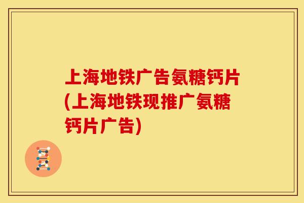 上海地铁广告氨糖钙片(上海地铁现推广氨糖钙片广告)