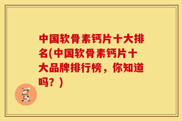 中国软骨素钙片十大排名(中国软骨素钙片十大品牌排行榜，你知道吗？)