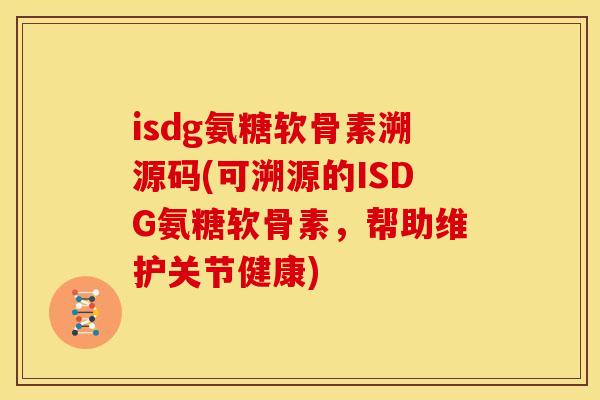 isdg氨糖软骨素溯源码(可溯源的ISDG氨糖软骨素，帮助维护关节健康)