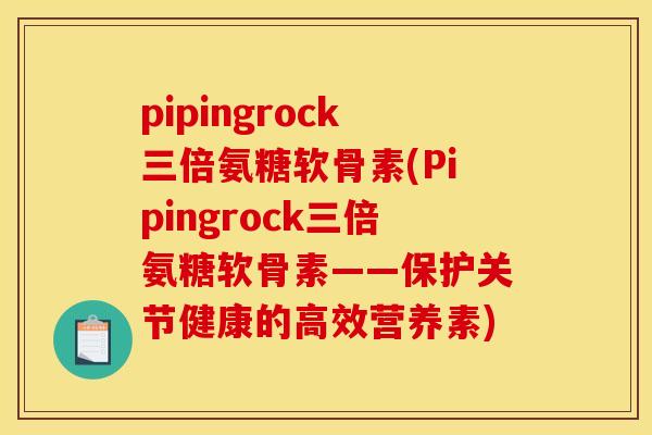 pipingrock三倍氨糖软骨素(Pipingrock三倍氨糖软骨素——保护关节健康的高效营养素)