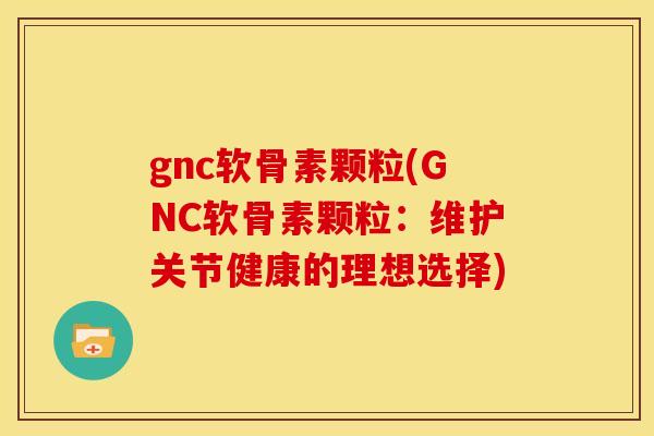 gnc软骨素颗粒(GNC软骨素颗粒：维护关节健康的理想选择)