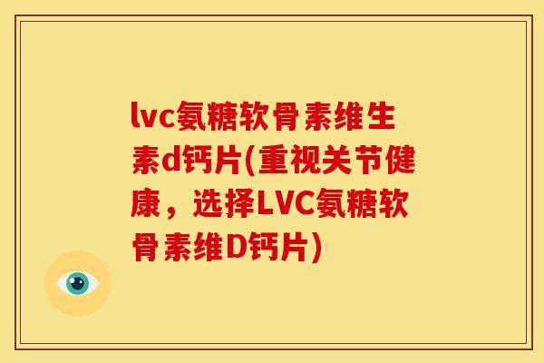 lvc氨糖软骨素维生素d钙片(重视关节健康，选择LVC氨糖软骨素维D钙片)
