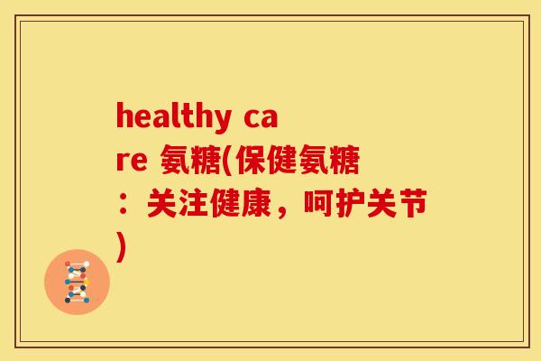 healthy care 氨糖(保健氨糖：关注健康，呵护关节)