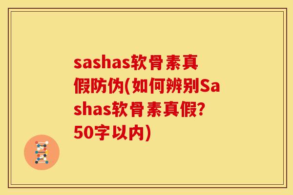 sashas软骨素真假防伪(如何辨别Sashas软骨素真假？50字以内)