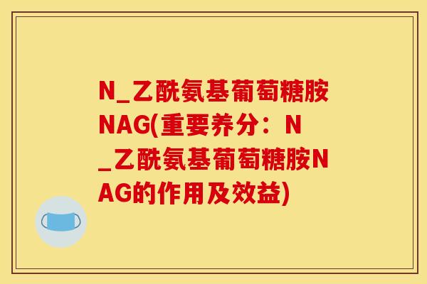 N_乙酰氨基葡萄糖胺NAG(重要养分：N_乙酰氨基葡萄糖胺NAG的作用及效益)