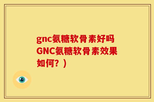 gnc氨糖软骨素好吗GNC氨糖软骨素效果如何？)-第1张图片-关节骑士