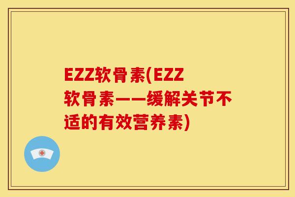 EZZ软骨素(EZZ软骨素——缓解关节不适的有效营养素)-第1张图片-关节骑士