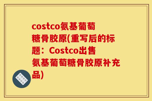 costco氨基葡萄糖骨胶原(重写后的标题：Costco出售氨基葡萄糖骨胶原补充品)