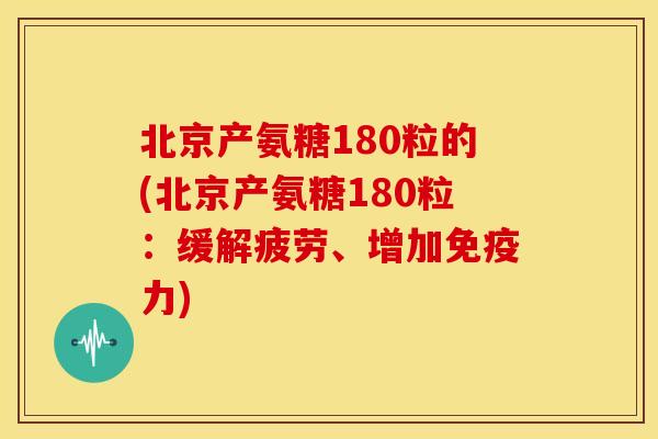北京产氨糖180粒的(北京产氨糖180粒：缓解疲劳、增加免疫力)
