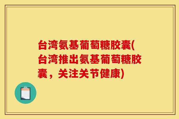 台湾氨基葡萄糖胶囊(台湾推出氨基葡萄糖胶囊，关注关节健康)-第1张图片-关节骑士