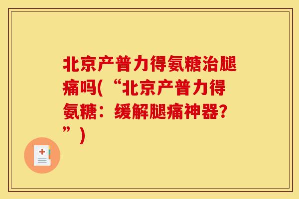 北京产普力得氨糖治腿痛吗(“北京产普力得氨糖：缓解腿痛神器？”)