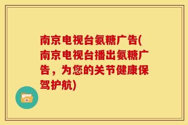 南京电视台氨糖广告(南京电视台播出氨糖广告，为您的关节健康保驾护航)