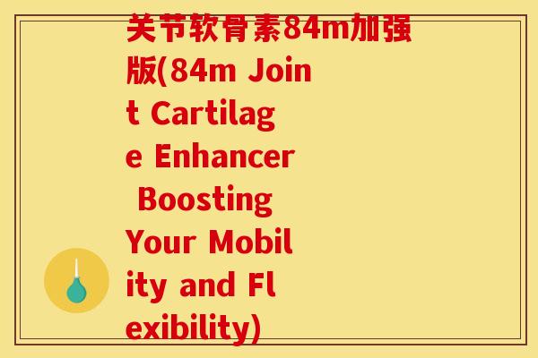 关节软骨素84m加强版(84m Joint Cartilage Enhancer Boosting Your Mobility and Flexibility)