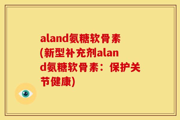 aland氨糖软骨素(新型补充剂aland氨糖软骨素：保护关节健康)