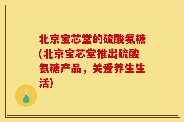 北京宝芯堂的硫酸氨糖(北京宝芯堂推出硫酸氨糖产品，关爱养生生活)