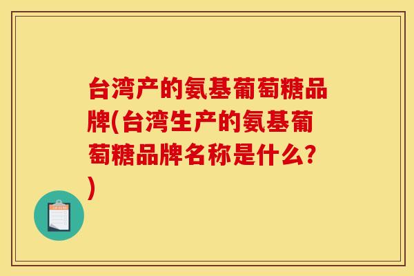 台湾产的氨基葡萄糖品牌(台湾生产的氨基葡萄糖品牌名称是什么？)