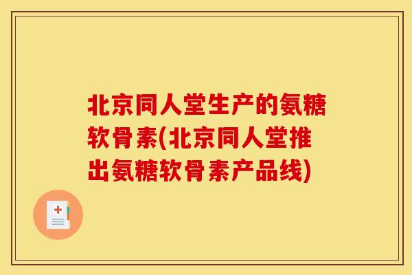 北京同人堂生产的氨糖软骨素(北京同人堂推出氨糖软骨素产品线)
