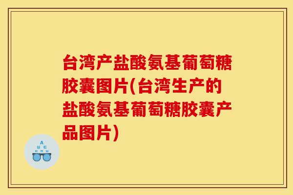 台湾产盐酸氨基葡萄糖胶囊图片(台湾生产的盐酸氨基葡萄糖胶囊产品图片)