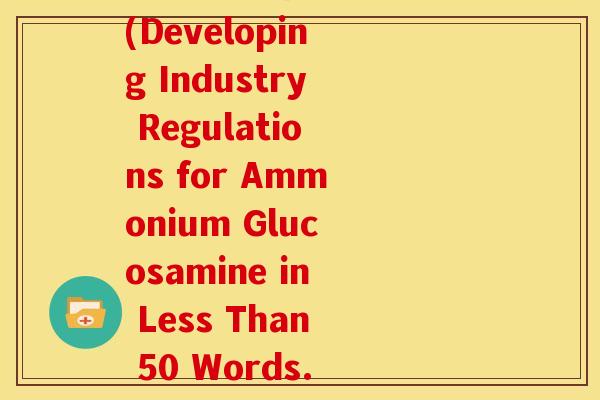 制定氨糖行业规则英文(Developing Industry Regulations for Ammonium Glucosamine in Less Than 50 Words.)