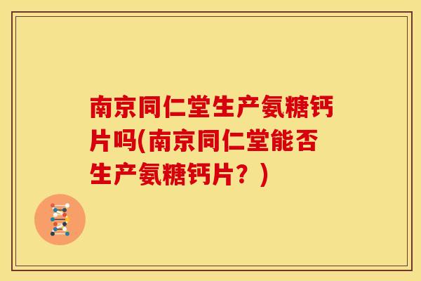 南京同仁堂生产氨糖钙片吗(南京同仁堂能否生产氨糖钙片？)