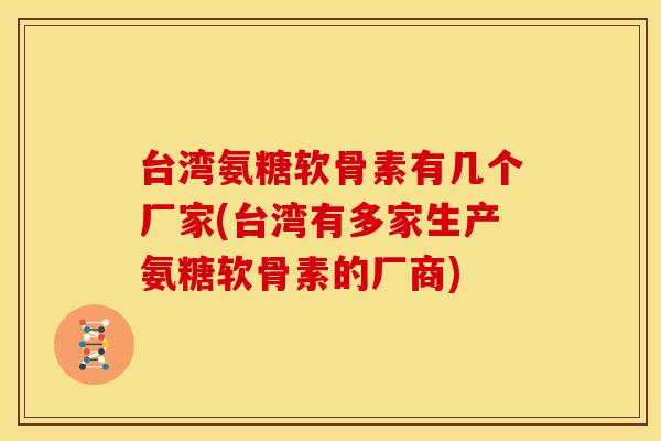 台湾氨糖软骨素有几个厂家(台湾有多家生产氨糖软骨素的厂商)